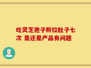 吃灵芝孢子粉拉肚子七次 是还是产品有问题