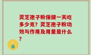 灵芝孢子粉保健一天吃多少克？灵芝孢子粉功效与作用及用量是什么？