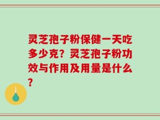 灵芝孢子粉保健一天吃多少克？灵芝孢子粉功效与作用及用量是什么？