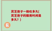 灵芝孢子一般吃多久(灵芝孢子的服用时间是多久？)