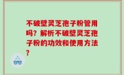不破壁灵芝孢子粉管用吗？解析不破壁灵芝孢子粉的功效和使用方法？