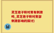 灵芝孢子粉对胃有刺激吗_灵芝孢子粉对胃部刺激影响的探讨)