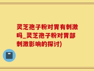灵芝孢子粉对胃有刺激吗_灵芝孢子粉对胃部刺激影响的探讨)
