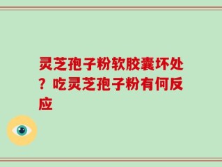 灵芝孢子粉软胶囊坏处？吃灵芝孢子粉有何反应