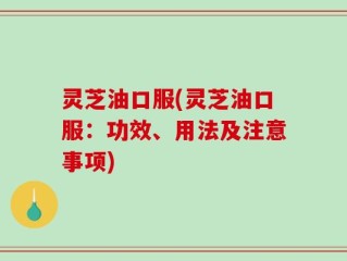 灵芝油口服(灵芝油口服：功效、用法及注意事项)
