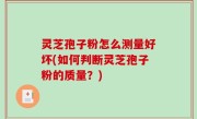 灵芝孢子粉怎么测量好坏(如何判断灵芝孢子粉的质量？)