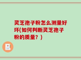 灵芝孢子粉怎么测量好坏(如何判断灵芝孢子粉的质量？)