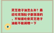 灵芝孢子油怎么补？最近吃完饭肚子都涨涨的，不知道吃些灵芝孢子油能不能调理一下
