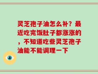 灵芝孢子油怎么补？最近吃完饭肚子都涨涨的，不知道吃些灵芝孢子油能不能调理一下
