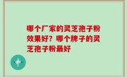 哪个厂家的灵芝孢子粉效果好？哪个牌子的灵芝孢子粉最好