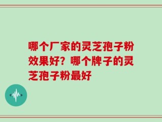 哪个厂家的灵芝孢子粉效果好？哪个牌子的灵芝孢子粉最好