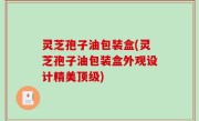 灵芝孢子油包装盒(灵芝孢子油包装盒外观设计精美顶级)