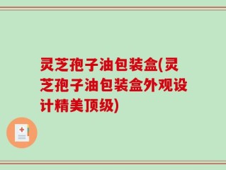 灵芝孢子油包装盒(灵芝孢子油包装盒外观设计精美顶级)