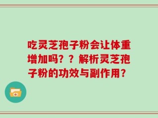 吃灵芝孢子粉会让体重增加吗？？解析灵芝孢子粉的功效与副作用？