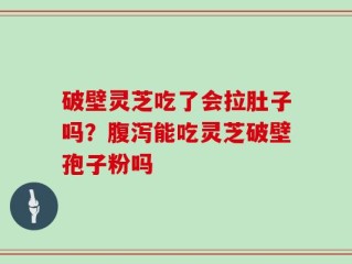 破壁灵芝吃了会拉肚子吗？腹泻能吃灵芝破壁孢子粉吗