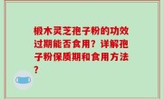 椴木灵芝孢子粉的功效过期能否食用？详解孢子粉保质期和食用方法？