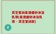 灵芝莹润柔滑磨砂沐浴乳液(柔滑磨砂沐浴乳液 - 灵芝莹润款)