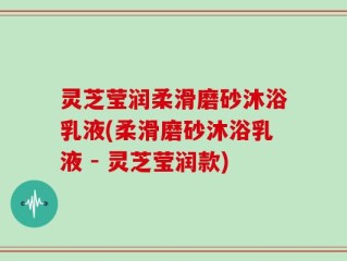 灵芝莹润柔滑磨砂沐浴乳液(柔滑磨砂沐浴乳液 - 灵芝莹润款)