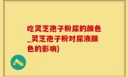 吃灵芝孢子粉尿的颜色_灵芝孢子粉对尿液颜色的影响)