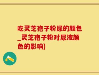 吃灵芝孢子粉尿的颜色_灵芝孢子粉对尿液颜色的影响)