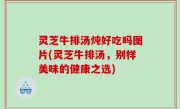 灵芝牛排汤炖好吃吗图片(灵芝牛排汤，别样美味的健康之选)