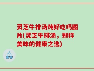 灵芝牛排汤炖好吃吗图片(灵芝牛排汤，别样美味的健康之选)