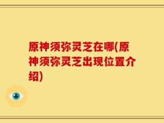 原神须弥灵芝在哪(原神须弥灵芝出现位置介绍)