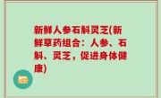 新鲜人参石斛灵芝(新鲜草药组合：人参、石斛、灵芝，促进身体健康)