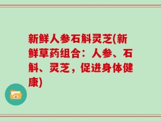 新鲜人参石斛灵芝(新鲜草药组合：人参、石斛、灵芝，促进身体健康)