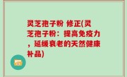 灵芝孢子粉 修正(灵芝孢子粉：提高免疫力，延缓衰老的天然健康补品)