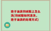 孢子油滴羽绒服上怎么洗(羽绒服如何清洗，孢子油滴的处理方式)