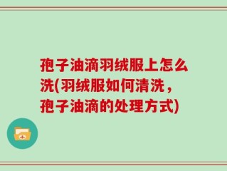 孢子油滴羽绒服上怎么洗(羽绒服如何清洗，孢子油滴的处理方式)