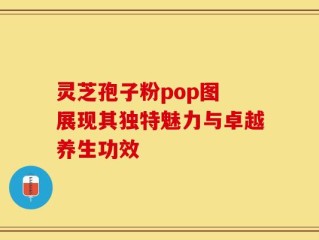 灵芝孢子粉pop图 展现其独特魅力与卓越养生功效