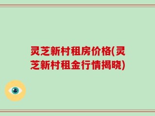 灵芝新村租房价格(灵芝新村租金行情揭晓)