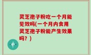 灵芝孢子粉吃一个月能见效吗(一个月内食用灵芝孢子粉能产生效果吗？)