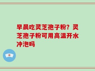 早晨吃灵芝孢子粉？灵芝孢子粉可用高温开水冲泡吗