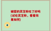 破壁的灵芝粉吃了好吗(试吃灵芝粉，看看效果如何)