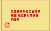 灵芝孢子粉能否去除黑眼圈 探究其对黑眼圈的作用