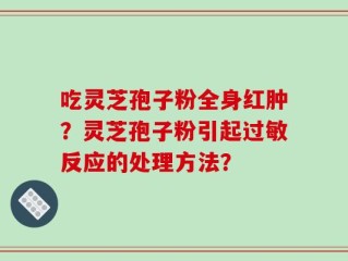 吃灵芝孢子粉全身红肿？灵芝孢子粉引起过敏反应的处理方法？