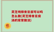 灵芝炖排骨豆腐可以吗怎么做(灵芝排骨豆腐汤的家常做法)