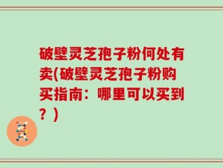 破壁灵芝孢子粉何处有卖(破壁灵芝孢子粉购买指南：哪里可以买到？)