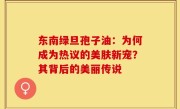 东南绿旦孢子油：为何成为热议的美肤新宠？其背后的美丽传说
