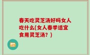春天吃灵芝汤好吗女人吃什么(女人春季适宜食用灵芝汤？)