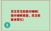 灵芝灵芝胶囊对睡眠(提升睡眠质量，灵芝胶囊来帮忙)