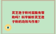 灵芝孢子粉对尿酸有帮助吗？科学解析灵芝孢子粉的功效与作用？