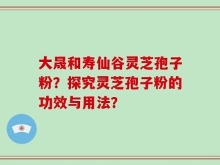 大晟和寿仙谷灵芝孢子粉？探究灵芝孢子粉的功效与用法？