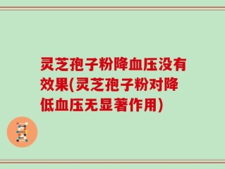 灵芝孢子粉降血压没有效果(灵芝孢子粉对降低血压无显著作用)