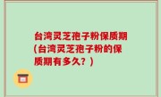 台湾灵芝孢子粉保质期(台湾灵芝孢子粉的保质期有多久？)