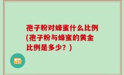 孢子粉对蜂蜜什么比例(孢子粉与蜂蜜的黄金比例是多少？)