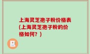 上海灵芝孢子粉价格表(上海灵芝孢子粉的价格如何？)